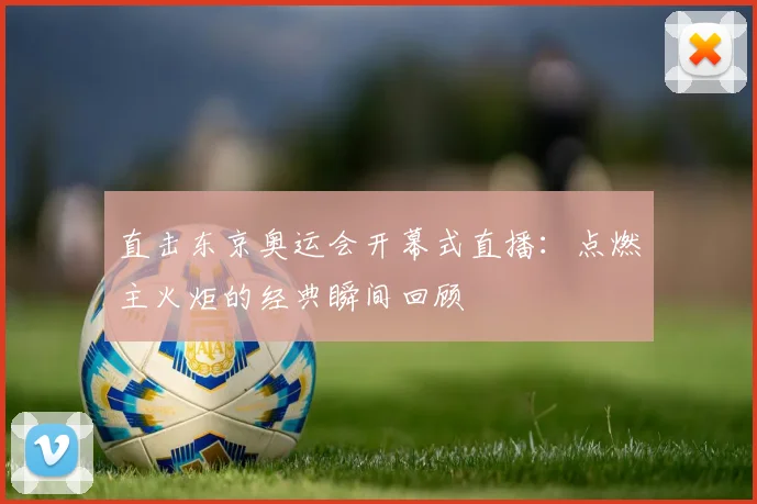 直击东京奥运会开幕式直播:点燃主火炬的经典瞬间回顾