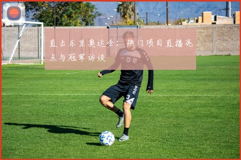 直击东京奥运会：热门项目直播亮点与冠军访谈