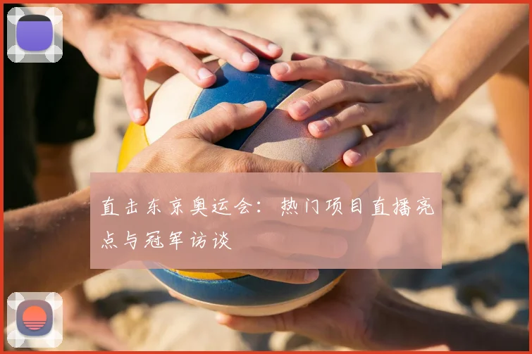 直击东京奥运会:热门项目直播亮点与冠军访谈