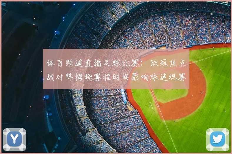 体育频道直播足球比赛：欧冠焦点战对阵揭晓赛程时间影响球迷观赛安排