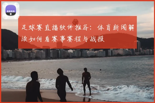 足球赛直播软件推荐：体育新闻解读如何看赛事赛程与战报