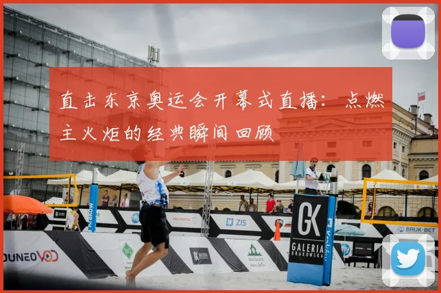 直击东京奥运会开幕式直播:点燃主火炬的经典瞬间回顾