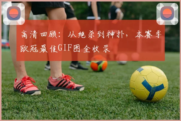 高清回顾:从绝杀到神扑,本赛季欧冠最佳GIF图全收录