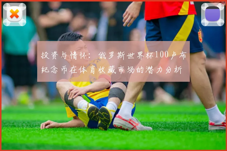 投资与情怀：俄罗斯世界杯100卢布纪念币在体育收藏市场的潜力分析
