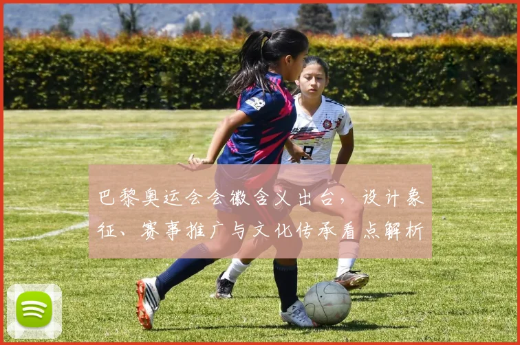 巴黎奥运会会徽含义出台，设计象征、赛事推广与文化传承看点解析