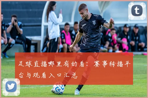 足球直播哪里有的看：赛事转播平台与观看入口汇总