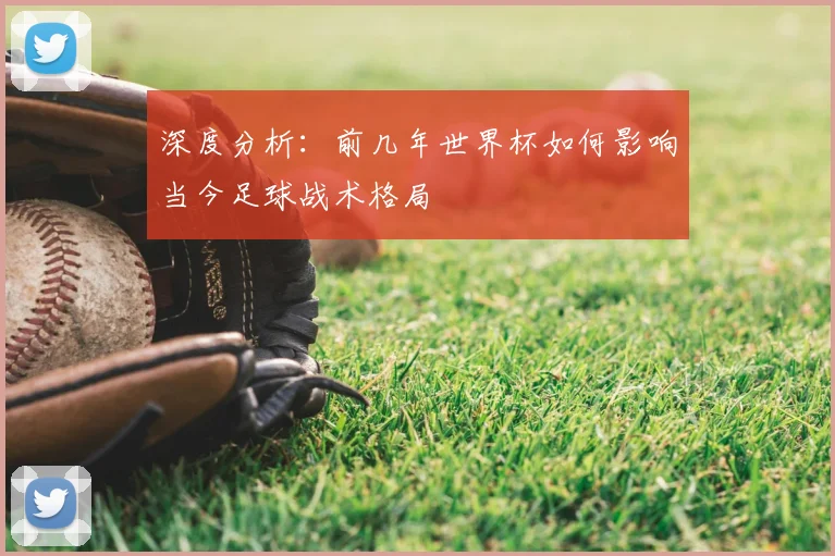 深度分析：前几年世界杯如何影响当今足球战术格局